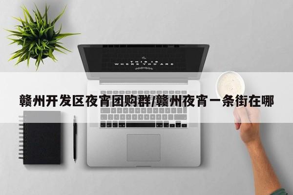 赣州开发区夜宵团购群／赣州夜宵一条街在哪