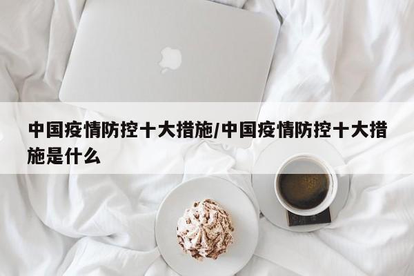 中国疫情防控十大措施／中国疫情防控十大措施是什么