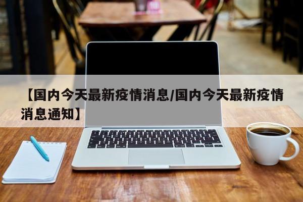 【国内今天最新疫情消息／国内今天最新疫情消息通知】
