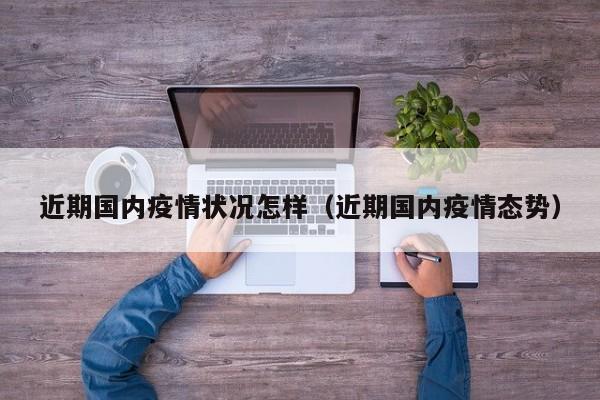 近期国内疫情状况怎样（近期国内疫情态势）