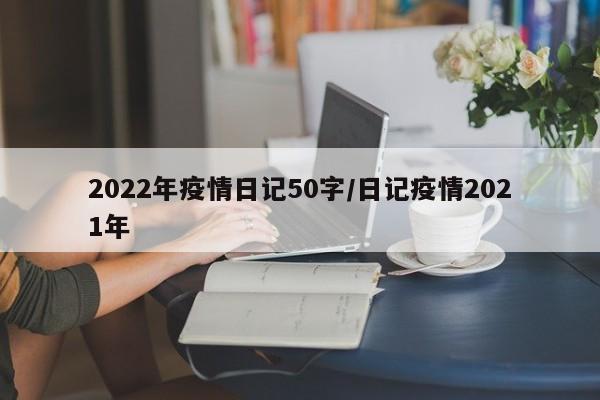 2022年疫情日记50字／日记疫情2021年
