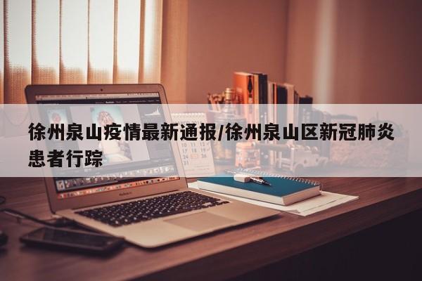 徐州泉山疫情最新通报／徐州泉山区新冠肺炎患者行踪