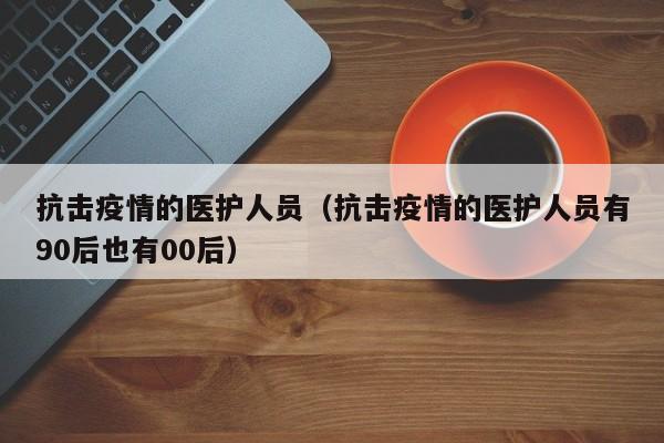 抗击疫情的医护人员（抗击疫情的医护人员有90后也有00后）