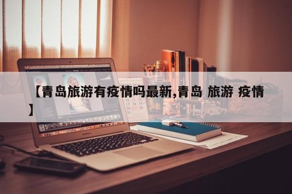 【青岛旅游有疫情吗最新,青岛 旅游 疫情】