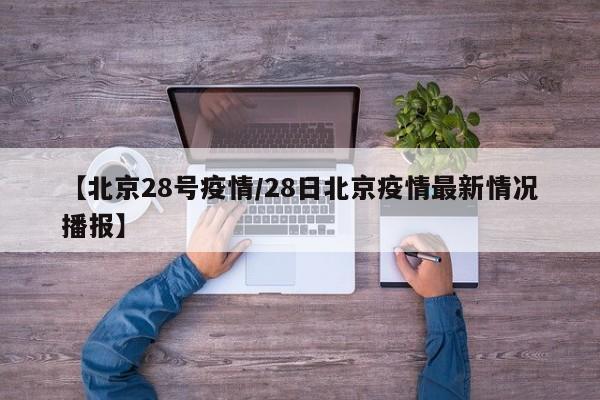 【北京28号疫情／28日北京疫情最新情况播报】