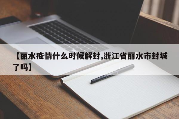 【丽水疫情什么时候解封,浙江省丽水市封城了吗】