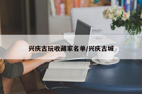兴庆古玩收藏家名单／兴庆古城