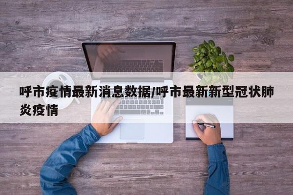 呼市疫情最新消息数据／呼市最新新型冠状肺炎疫情