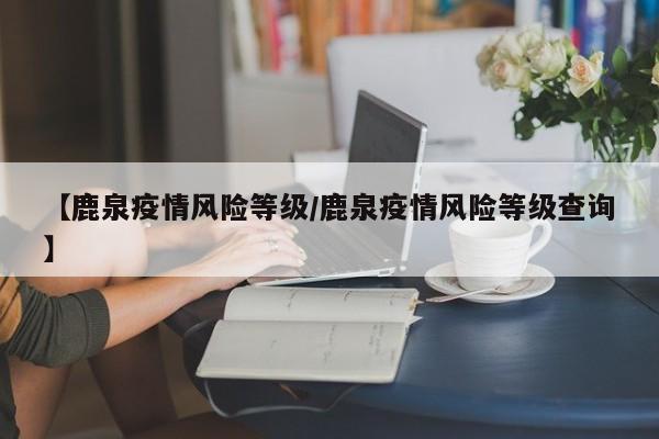 【鹿泉疫情风险等级／鹿泉疫情风险等级查询】