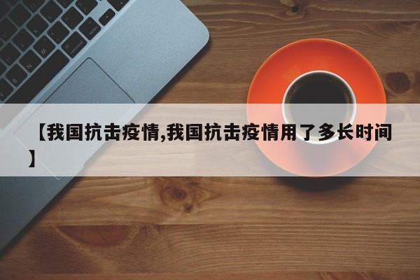 【我国抗击疫情,我国抗击疫情用了多长时间】