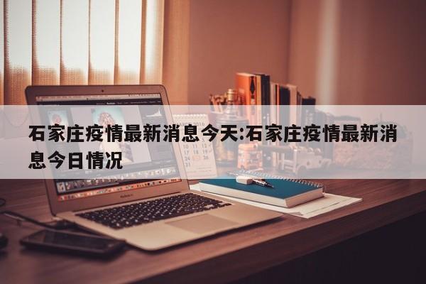 石家庄疫情最新消息今天：石家庄疫情最新消息今日情况