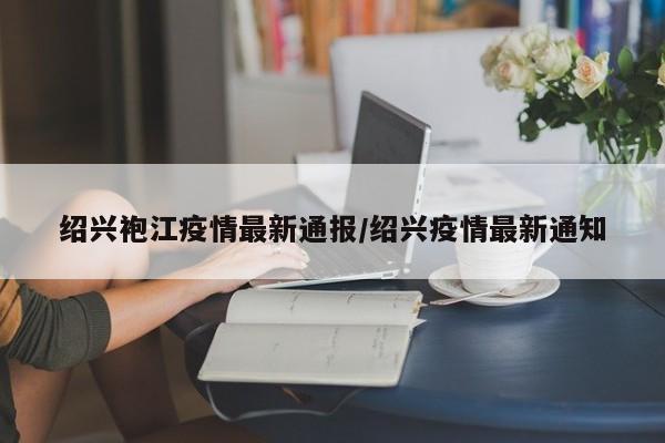 绍兴袍江疫情最新通报／绍兴疫情最新通知