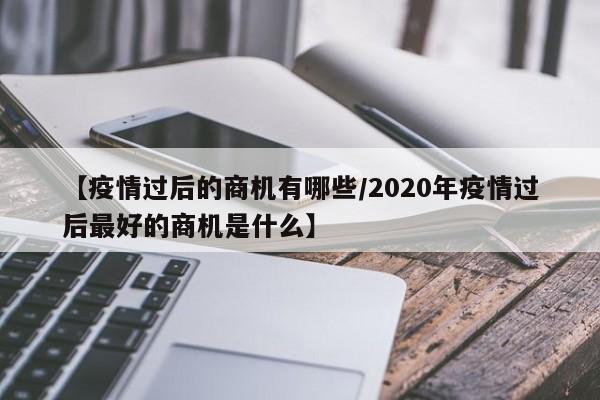 【疫情过后的商机有哪些／2020年疫情过后最好的商机是什么】