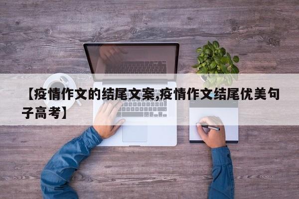 【疫情作文的结尾文案,疫情作文结尾优美句子高考】
