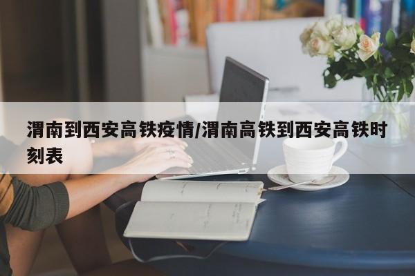 渭南到西安高铁疫情／渭南高铁到西安高铁时刻表