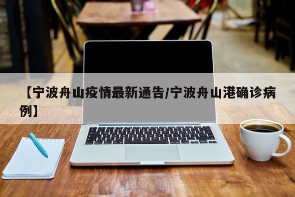 【宁波舟山疫情最新通告／宁波舟山港确诊病例】