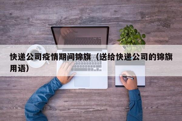 快递公司疫情期间锦旗（送给快递公司的锦旗用语）