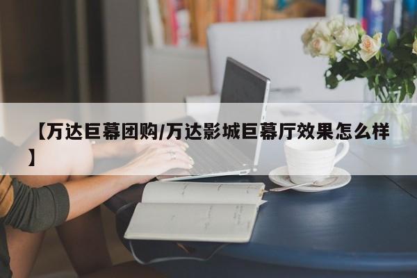 【万达巨幕团购／万达影城巨幕厅效果怎么样】