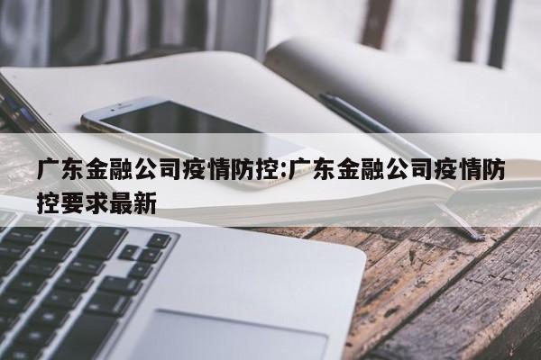 广东金融公司疫情防控：广东金融公司疫情防控要求最新