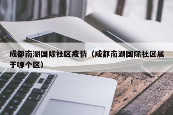 成都南湖国际社区疫情（成都南湖国际社区属于哪个区）