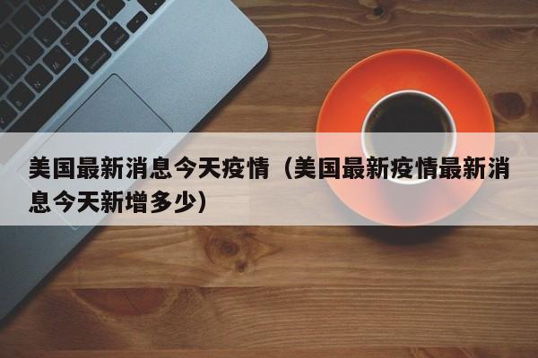 美国最新消息今天疫情（美国最新疫情最新消息今天新增多少）
