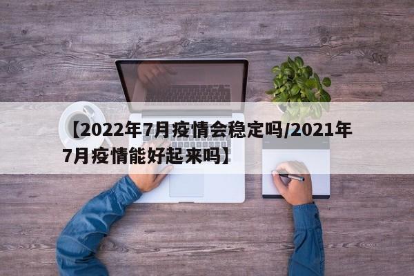 【2022年7月疫情会稳定吗／2021年7月疫情能好起来吗】