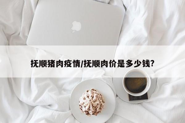 抚顺猪肉疫情／抚顺肉价是多少钱？