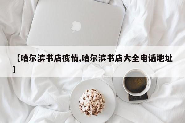 【哈尔滨书店疫情,哈尔滨书店大全电话地址】
