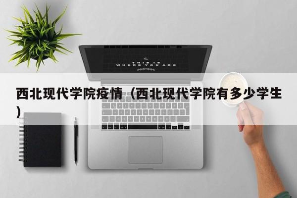 西北现代学院疫情（西北现代学院有多少学生）