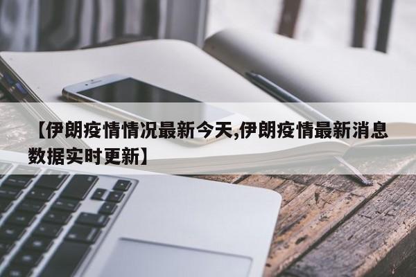 【伊朗疫情情况最新今天,伊朗疫情最新消息数据实时更新】