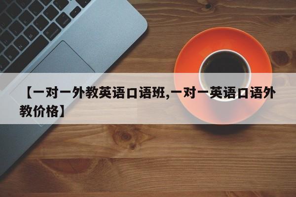 【一对一外教英语口语班,一对一英语口语外教价格】
