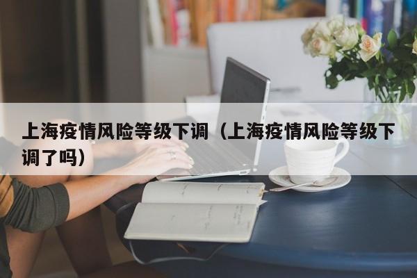 上海疫情风险等级下调（上海疫情风险等级下调了吗）