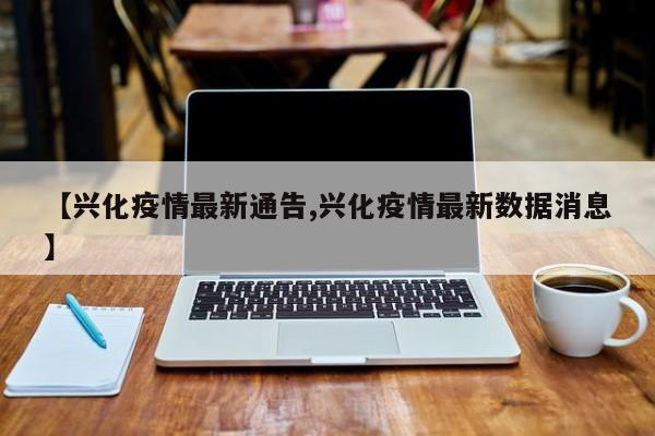 【兴化疫情最新通告,兴化疫情最新数据消息】