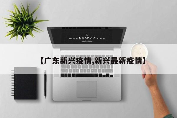 【广东新兴疫情,新兴最新疫情】