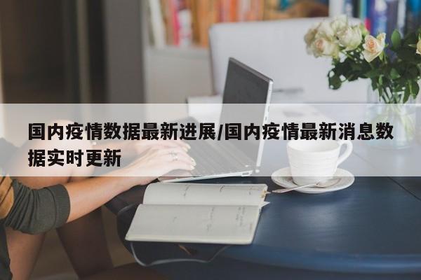国内疫情数据最新进展／国内疫情最新消息数据实时更新