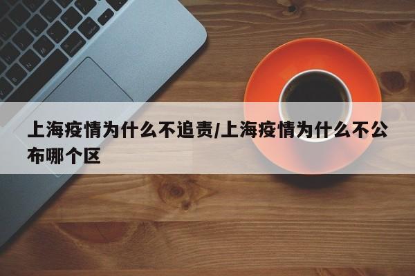 上海疫情为什么不追责／上海疫情为什么不公布哪个区