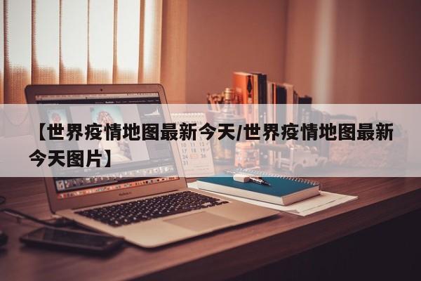 【世界疫情地图最新今天／世界疫情地图最新今天图片】
