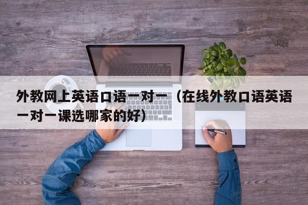 外教网上英语口语一对一（在线外教口语英语一对一课选哪家的好）