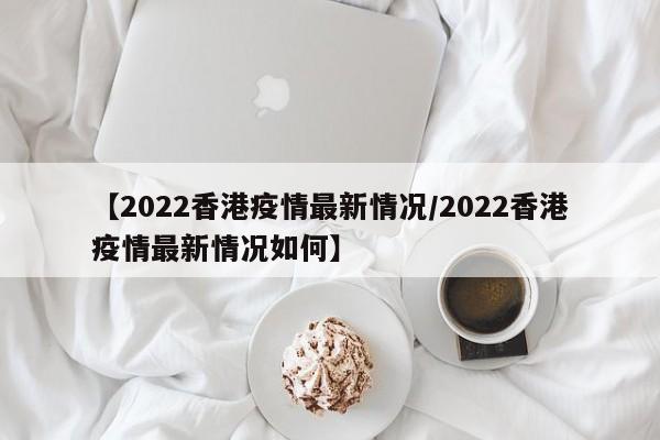 【2022香港疫情最新情况／2022香港疫情最新情况如何】