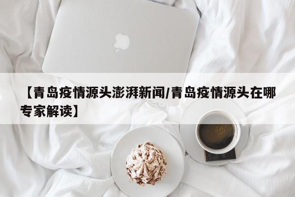【青岛疫情源头澎湃新闻／青岛疫情源头在哪专家解读】