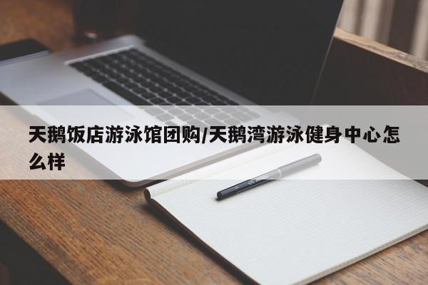 天鹅饭店游泳馆团购／天鹅湾游泳健身中心怎么样