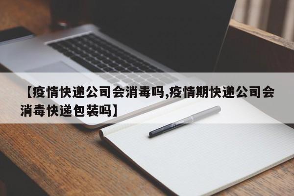 【疫情快递公司会消毒吗,疫情期快递公司会消毒快递包装吗】
