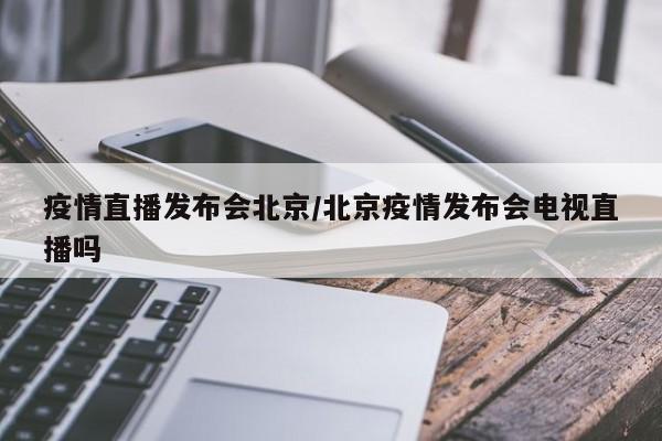 疫情直播发布会北京／北京疫情发布会电视直播吗