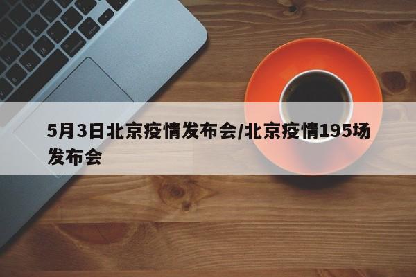 5月3日北京疫情发布会／北京疫情195场发布会