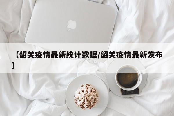 【韶关疫情最新统计数据／韶关疫情最新发布】