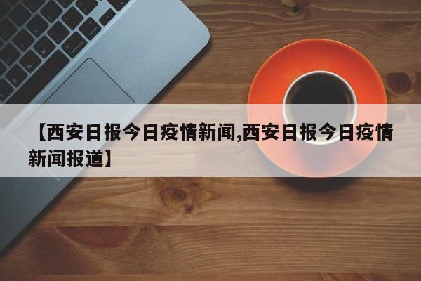 【西安日报今日疫情新闻,西安日报今日疫情新闻报道】