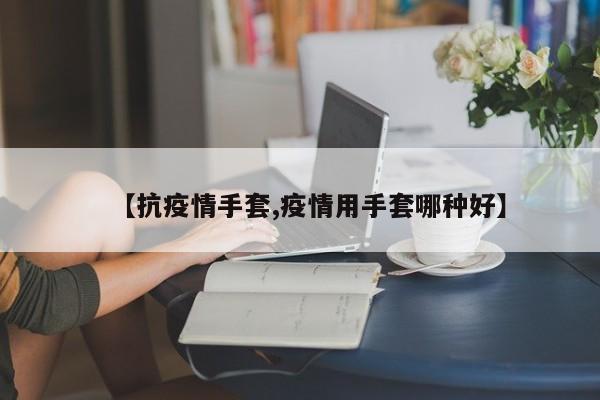 【抗疫情手套,疫情用手套哪种好】