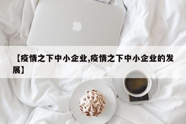 【疫情之下中小企业,疫情之下中小企业的发展】