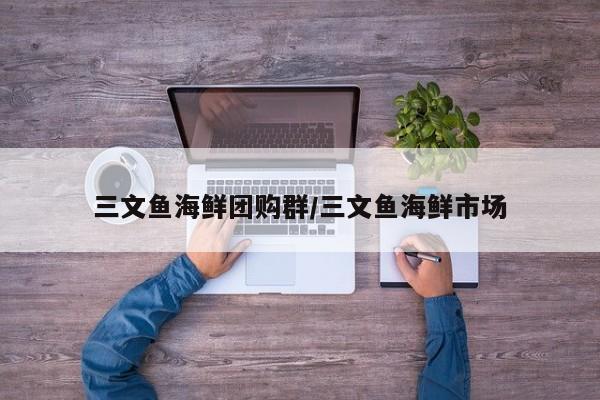 三文鱼海鲜团购群／三文鱼海鲜市场