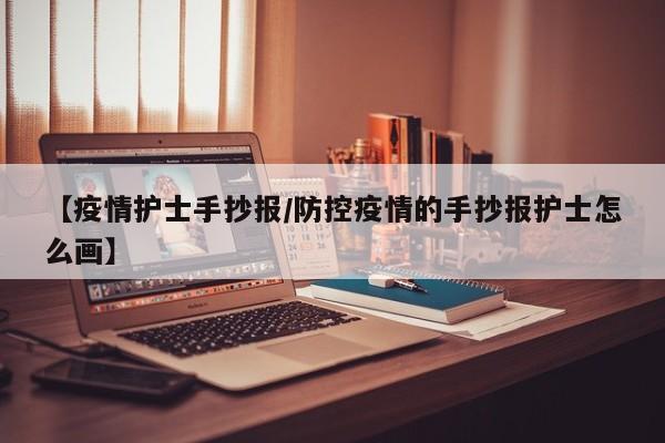 【疫情护士手抄报／防控疫情的手抄报护士怎么画】